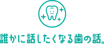 誰かに話したくなる歯の話。