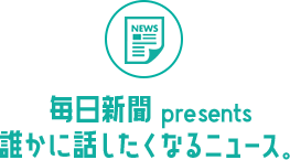 毎日新聞 presents 誰かに話したくなるニュース。