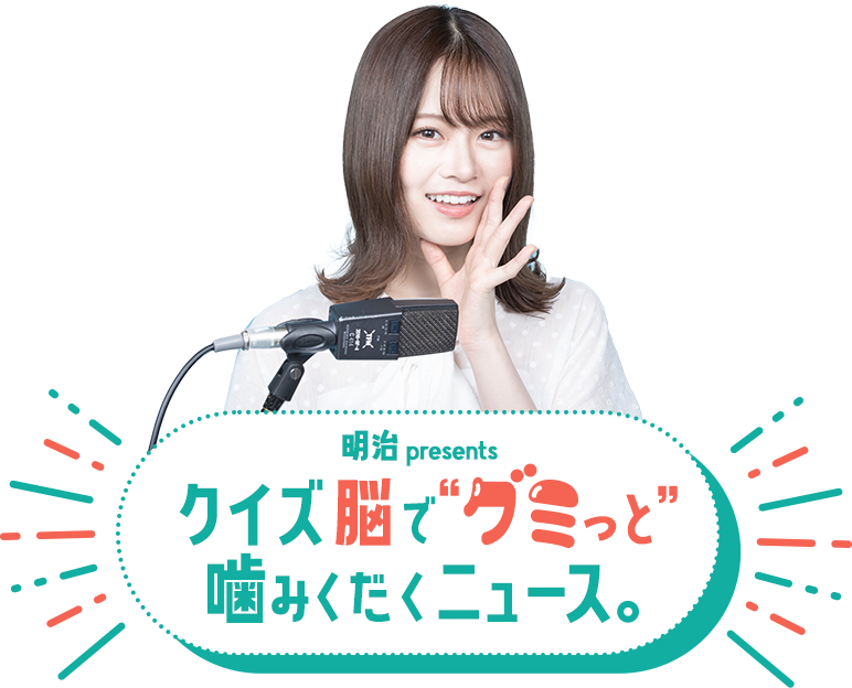 明治 presents クイズ脳で“グミっと” 噛みくだくニュース。