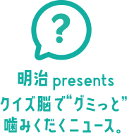 明治 presents クイズ脳で“グミっと” 噛みくだくニュース。