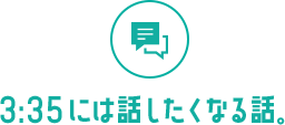3:35には話したくなる話。