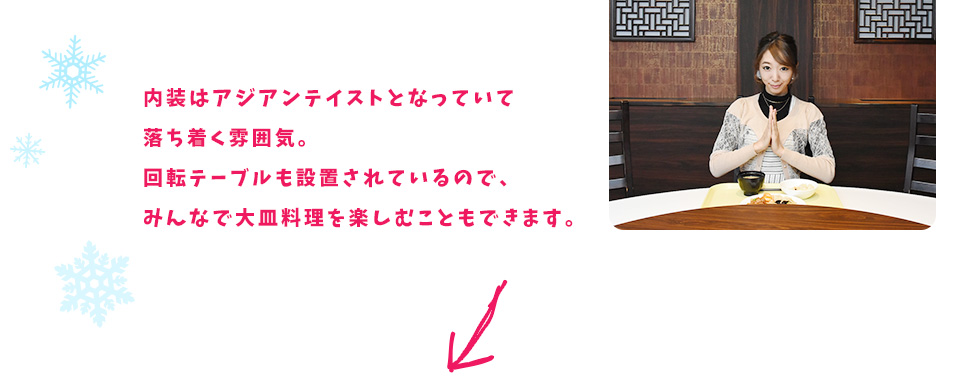 内装はアジアンテイストとなっていて落ち着く雰囲気。回転テーブルも設置されているので、みんなで大皿料理を楽しむこともできます。
