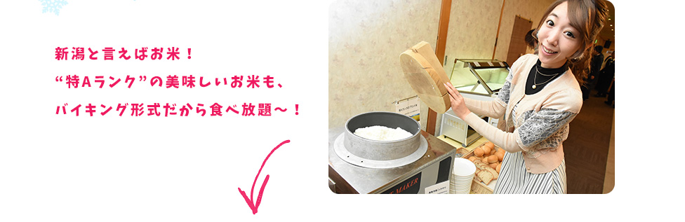 新潟と言えばお米！ “特Aランク”の美味しいお米も、バイキング形式だから食べ放題～！