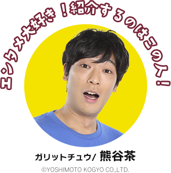 エンタメ大好き！紹介するのはこの人！ガリットチュウ/熊谷茶 ©YOSHIMOTO KOGYO CO.,LTD.