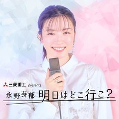 三菱重工 presents 永野芽郁 明日はどこ行こ？